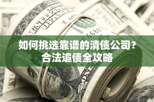 武汉如何挑选靠谱的清债公司?合法追债全攻略 武汉如何挑选靠谱的清债公司?合法追债全攻略