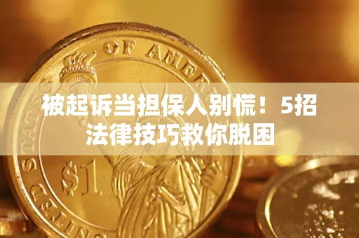 武汉被起诉当担保人别慌！5招法律技巧救你脱困