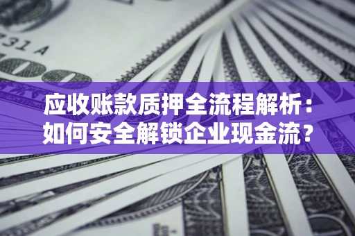 武汉应收账款质押全流程解析：如何安全解锁企业现金流？