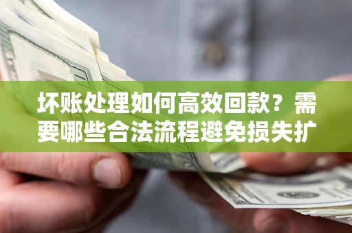 武汉坏账处理如何高效回款？需要哪些合法流程避免损失扩大？