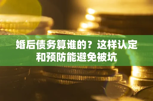 武汉婚后债务算谁的？这样认定和预防能避免被坑