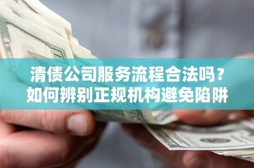 武汉清债公司服务流程合法吗？如何辨别正规机构避免陷阱？