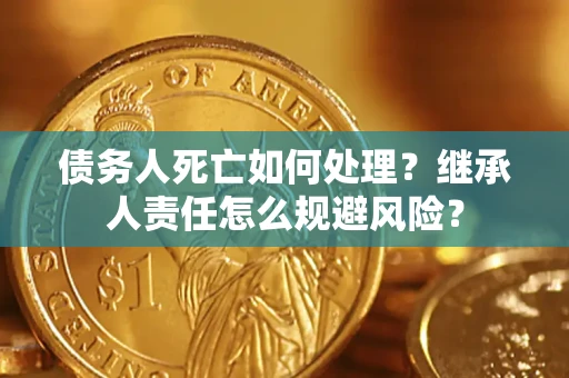武汉债务人死亡如何处理?继承人责任怎么规避风险? 武汉债务人死亡如何处理?继承人责任怎么规避风险?