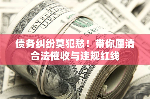 武汉债务纠纷莫犯愁！带你厘清合法催收与违规红线