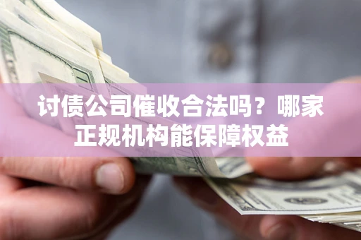 武汉讨债公司催收合法吗？哪家正规机构能保障权益