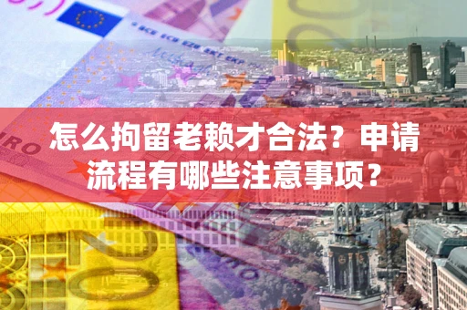 武汉怎么拘留老赖才合法？申请流程有哪些注意事项？
