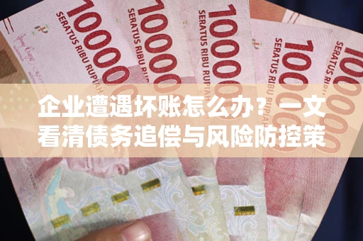 武汉企业遭遇坏账怎么办？一文看清债务追偿与风险防控策略