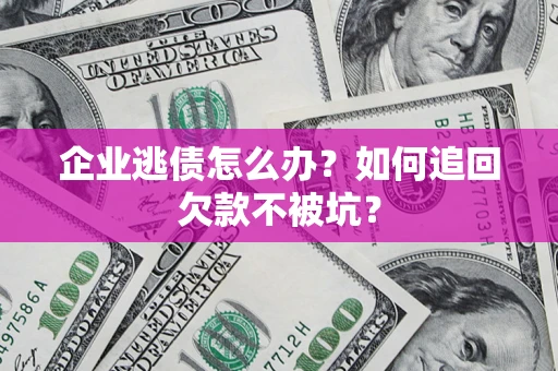 武汉企业逃债怎么办？如何追回欠款不被坑？
