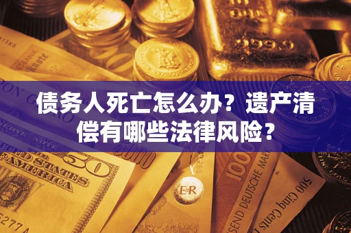 武汉债务人死亡怎么办？遗产清偿有哪些法律风险？