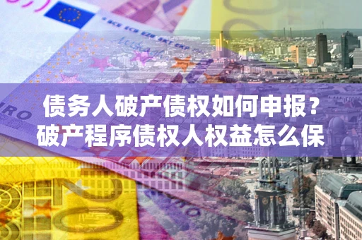 武汉债务人破产债权如何申报？破产程序债权人权益怎么保障？