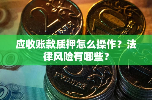武汉应收账款质押怎么操作？法律风险有哪些？