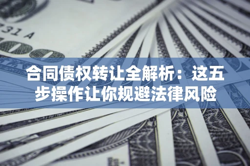 武汉合同债权转让全解析：这五步操作让你规避法律风险