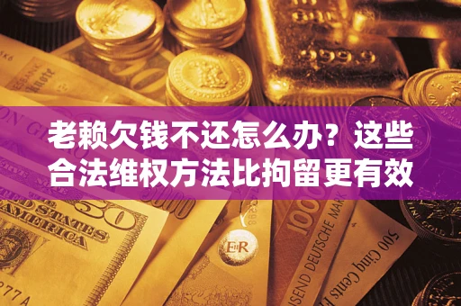 武汉老赖欠钱不还怎么办？这些合法维权方法比拘留更有效