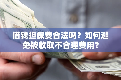 武汉借钱担保费合法吗？如何避免被收取不合理费用？