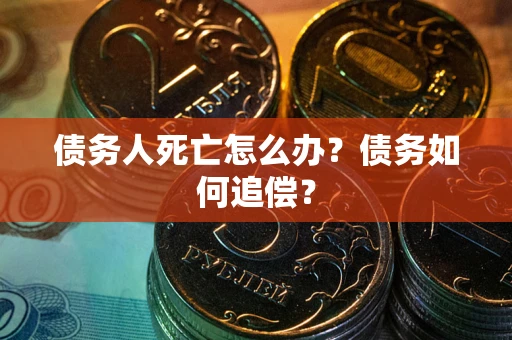 武汉债务人死亡怎么办？债务如何追偿？