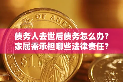 武汉债务人去世后债务怎么办？家属需承担哪些法律责任？