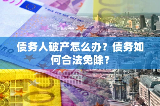 武汉债务人破产怎么办？债务如何合法免除？