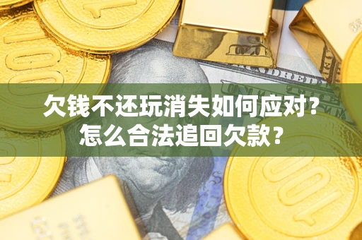 武汉欠钱不还玩消失如何应对？怎么合法追回欠款？