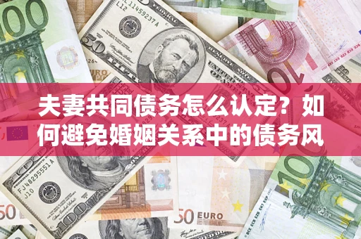 武汉夫妻共同债务怎么认定？如何避免婚姻关系中的债务风险？