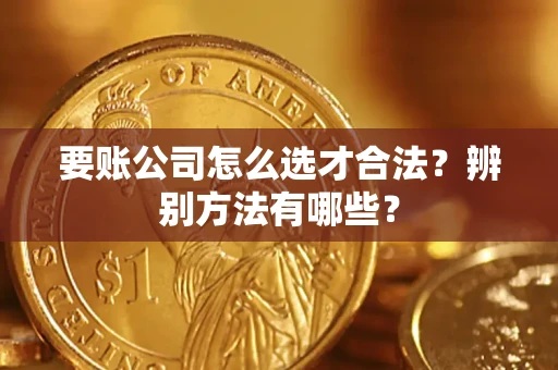 武汉要账公司怎么选才合法？辨别方法有哪些？
