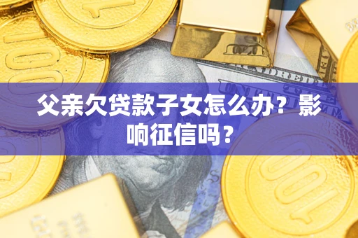 武汉父亲欠贷款子女怎么办？影响征信吗？
