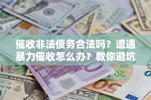 武汉催收非法债务合法吗？遭遇暴力催收怎么办？教你避坑指南！