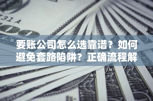 武汉要账公司怎么选靠谱？如何避免套路陷阱？正确流程解析
