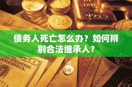 武汉债务人死亡怎么办？如何辨别合法继承人？