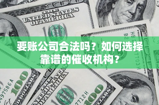 武汉要账公司合法吗？如何选择靠谱的催收机构？