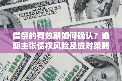 武汉借条的有效期如何确认？逾期主张债权风险及应对策略？