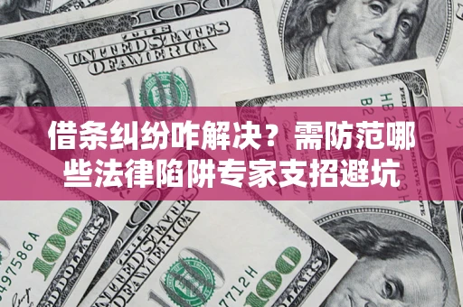 武汉借条纠纷咋解决？需防范哪些法律陷阱专家支招避坑