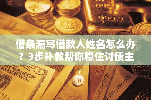 武汉借条漏写借款人姓名怎么办？3步补救帮你稳住讨债主动权