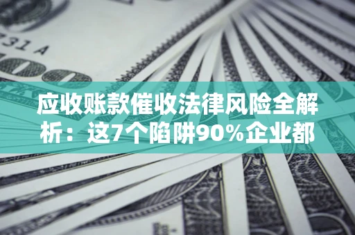 武汉应收账款催收法律风险全解析：这7个陷阱90%企业都踩过（含合规应对指南）