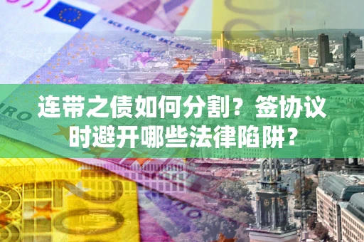 武汉连带之债如何分割？签协议时避开哪些法律陷阱？