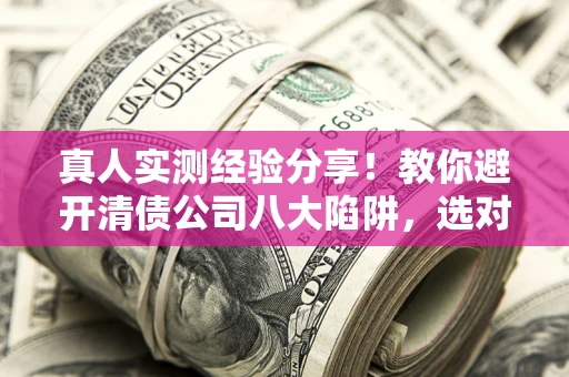 武汉真人实测经验分享！教你避开清债公司八大陷阱，选对机构少走十年弯路