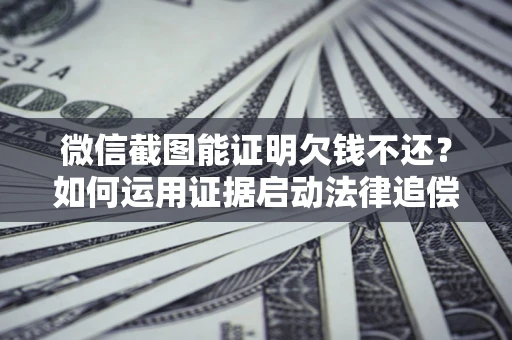 武汉微信截图能证明欠钱不还？如何运用证据启动法律追偿程序？