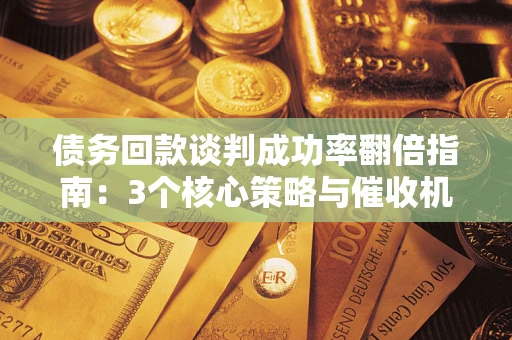 武汉债务回款谈判成功率翻倍指南：3个核心策略与催收机构避坑法则