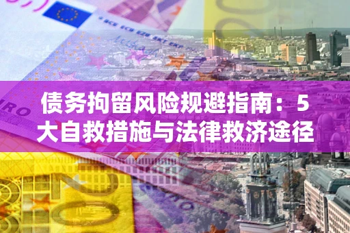 武汉债务拘留风险规避指南：5大自救措施与法律救济途径