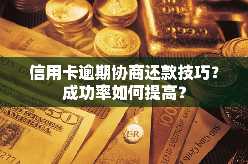 武汉信用卡逾期协商还款技巧？成功率如何提高？