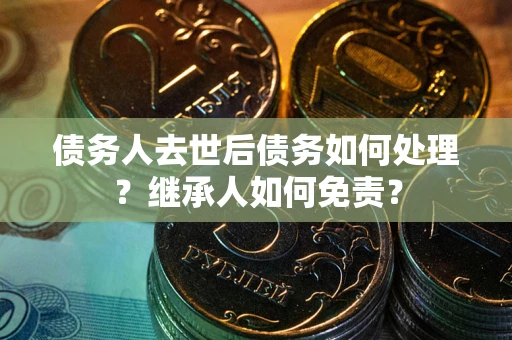 武汉债务人去世后债务如何处理？继承人如何免责？