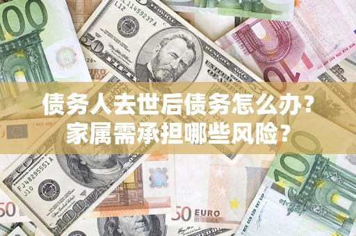 武汉债务人去世后债务怎么办？家属需承担哪些风险？