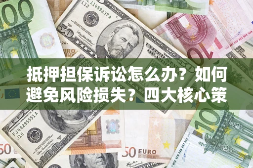 武汉抵押担保诉讼怎么办？如何避免风险损失？四大核心策略全解读
