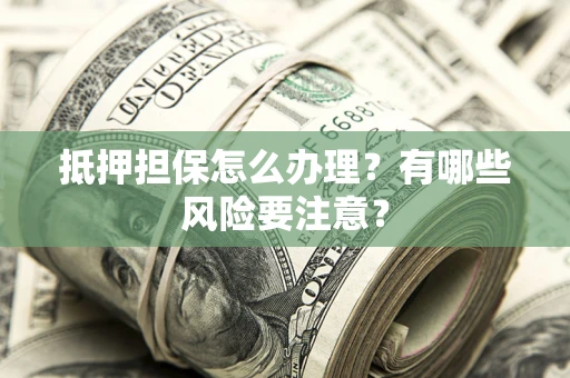 武汉抵押担保怎么办理？有哪些风险要注意？