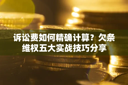 武汉诉讼费如何精确计算？欠条维权五大实战技巧分享