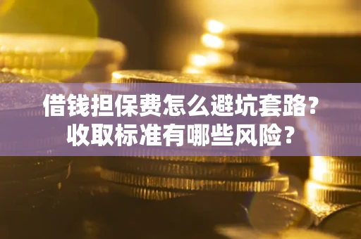 武汉借钱担保费怎么避坑套路?收取标准有哪些风险? 武汉借钱担保费怎么避坑套路?收取标准有哪些风险?