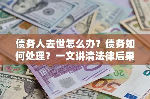武汉债务人去世怎么办？债务如何处理？一文讲清法律后果