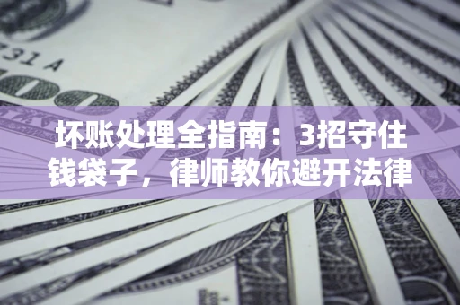 武汉坏账处理全指南：3招守住钱袋子，律师教你避开法律雷区