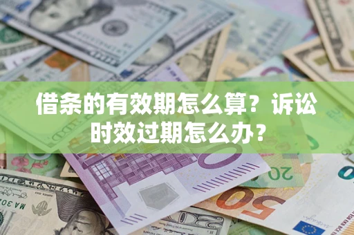 武汉借条的有效期怎么算？诉讼时效过期怎么办？