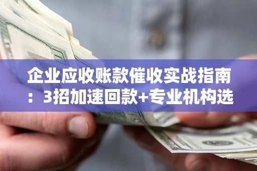 武汉企业应收账款催收实战指南：3招加速回款+专业机构选择避坑