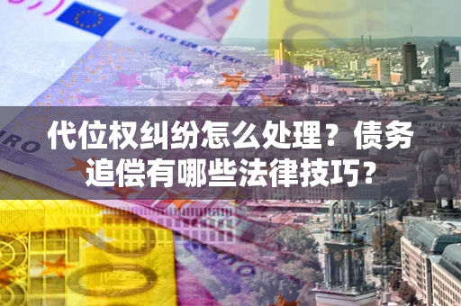武汉代位权纠纷怎么处理？债务追偿有哪些法律技巧？